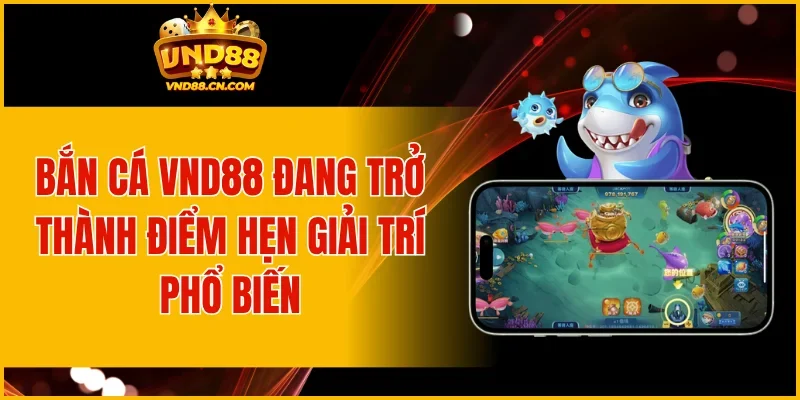 Bắn cá VND88 đang trở thành điểm hẹn giải trí phổ biến